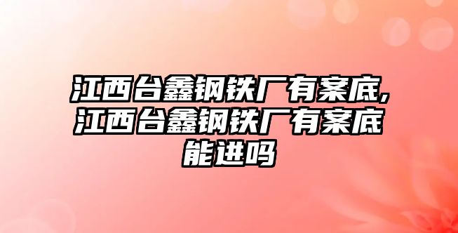 江西臺鑫鋼鐵廠有案底,江西臺鑫鋼鐵廠有案底能進(jìn)嗎