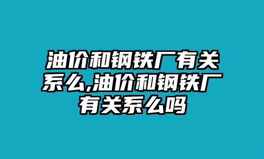 油價(jià)和鋼鐵廠有關(guān)系么,油價(jià)和鋼鐵廠有關(guān)系么嗎