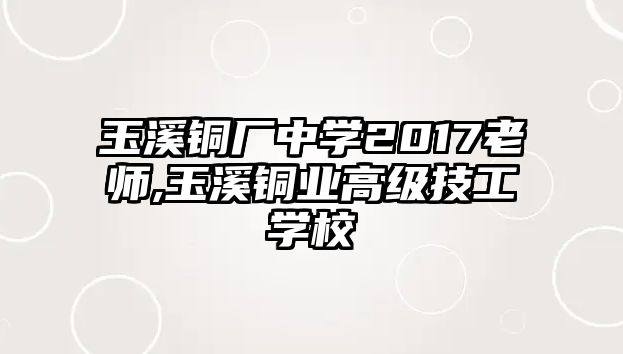 玉溪銅廠中學(xué)2017老師,玉溪銅業(yè)高級技工學(xué)校