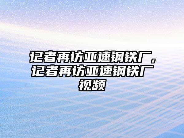 記者再訪亞速鋼鐵廠,記者再訪亞速鋼鐵廠視頻