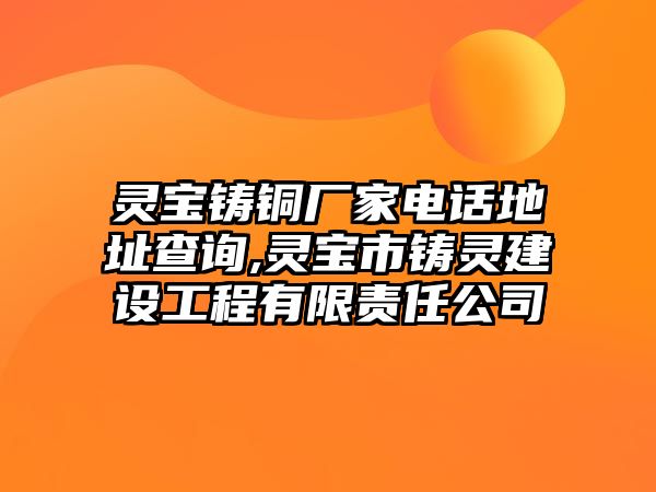 靈寶鑄銅廠家電話地址查詢,靈寶市鑄靈建設(shè)工程有限責(zé)任公司