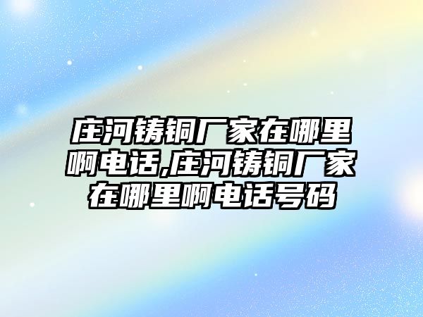 莊河鑄銅廠家在哪里啊電話,莊河鑄銅廠家在哪里啊電話號(hào)碼