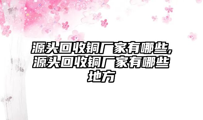 源頭回收銅廠家有哪些,源頭回收銅廠家有哪些地方