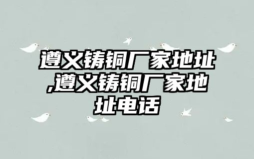 遵義鑄銅廠家地址,遵義鑄銅廠家地址電話