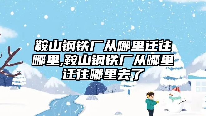 鞍山鋼鐵廠從哪里遷往哪里,鞍山鋼鐵廠從哪里遷往哪里去了