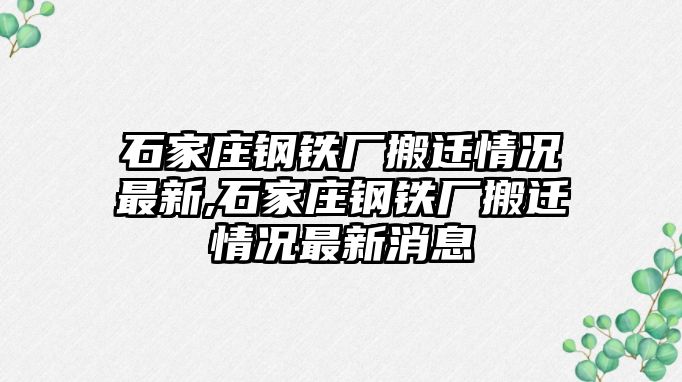 石家莊鋼鐵廠搬遷情況最新,石家莊鋼鐵廠搬遷情況最新消息