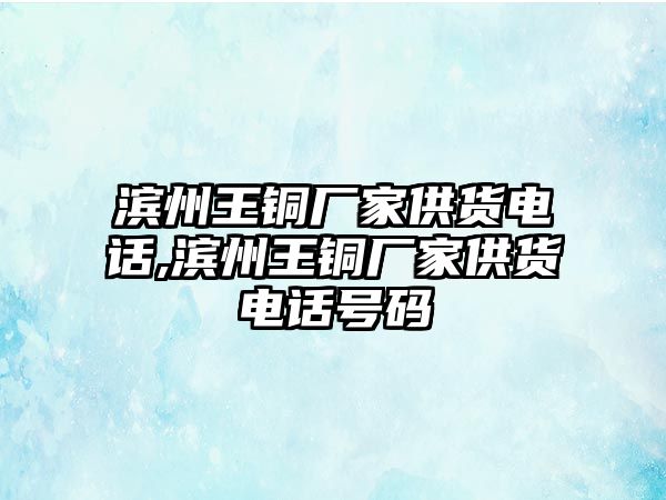 濱州王銅廠家供貨電話,濱州王銅廠家供貨電話號碼