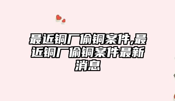 最近銅廠偷銅案件,最近銅廠偷銅案件最新消息