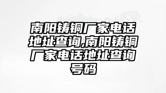 南陽鑄銅廠家電話地址查詢,南陽鑄銅廠家電話地址查詢號碼