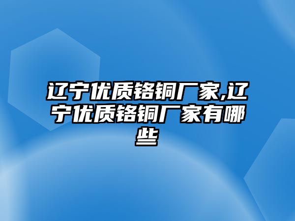 遼寧優(yōu)質(zhì)鉻銅廠家,遼寧優(yōu)質(zhì)鉻銅廠家有哪些