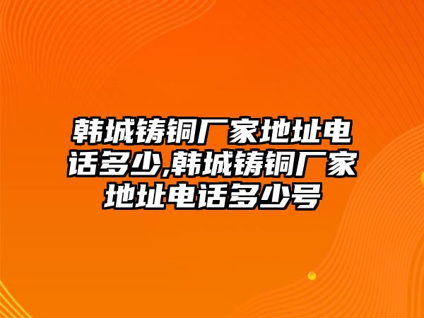 韓城鑄銅廠家地址電話多少,韓城鑄銅廠家地址電話多少號