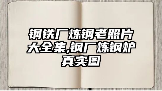 鋼鐵廠煉鋼老照片大全集,鋼廠煉鋼爐真實(shí)圖