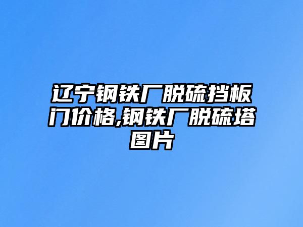 遼寧鋼鐵廠脫硫擋板門價(jià)格,鋼鐵廠脫硫塔圖片