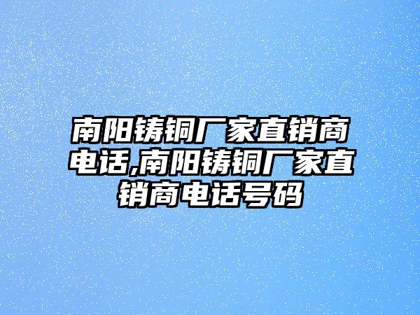 南陽鑄銅廠家直銷商電話,南陽鑄銅廠家直銷商電話號碼