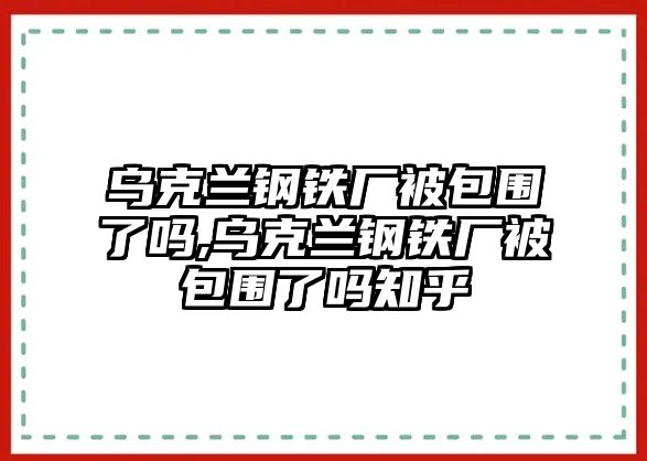 烏克蘭鋼鐵廠被包圍了嗎,烏克蘭鋼鐵廠被包圍了嗎知乎