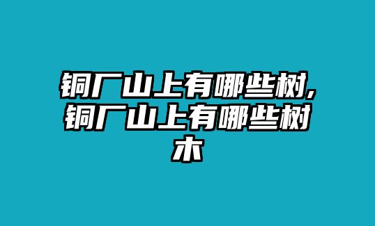 銅廠山上有哪些樹,銅廠山上有哪些樹木