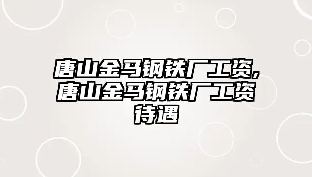 唐山金馬鋼鐵廠工資,唐山金馬鋼鐵廠工資待遇