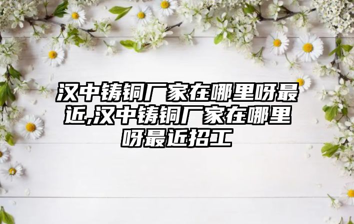 漢中鑄銅廠家在哪里呀最近,漢中鑄銅廠家在哪里呀最近招工