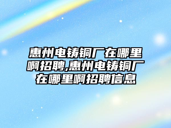 惠州電鑄銅廠在哪里啊招聘,惠州電鑄銅廠在哪里啊招聘信息