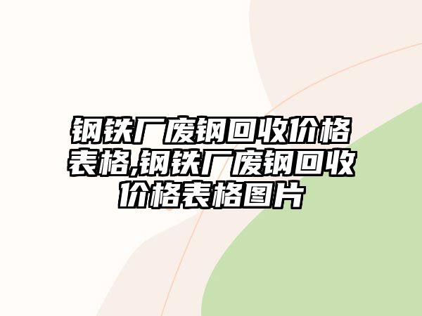 鋼鐵廠廢鋼回收價格表格,鋼鐵廠廢鋼回收價格表格圖片