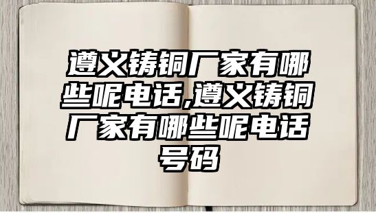 遵義鑄銅廠家有哪些呢電話,遵義鑄銅廠家有哪些呢電話號(hào)碼