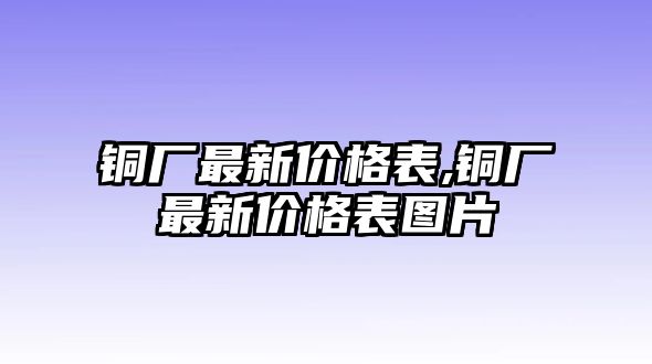 銅廠最新價(jià)格表,銅廠最新價(jià)格表圖片