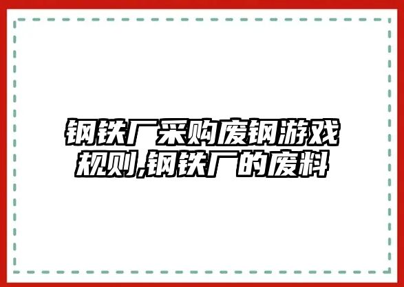 鋼鐵廠采購廢鋼游戲規(guī)則,鋼鐵廠的廢料