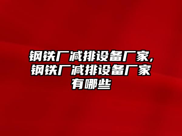 鋼鐵廠減排設(shè)備廠家,鋼鐵廠減排設(shè)備廠家有哪些