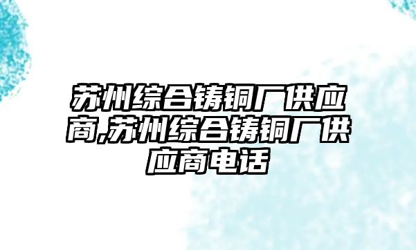 蘇州綜合鑄銅廠供應(yīng)商,蘇州綜合鑄銅廠供應(yīng)商電話