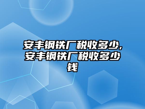 安豐鋼鐵廠稅收多少,安豐鋼鐵廠稅收多少錢