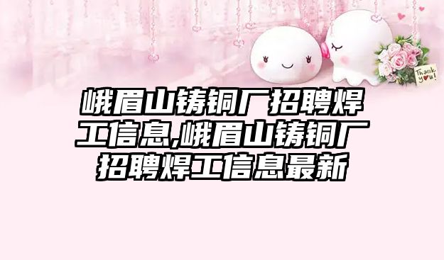 峨眉山鑄銅廠招聘焊工信息,峨眉山鑄銅廠招聘焊工信息最新