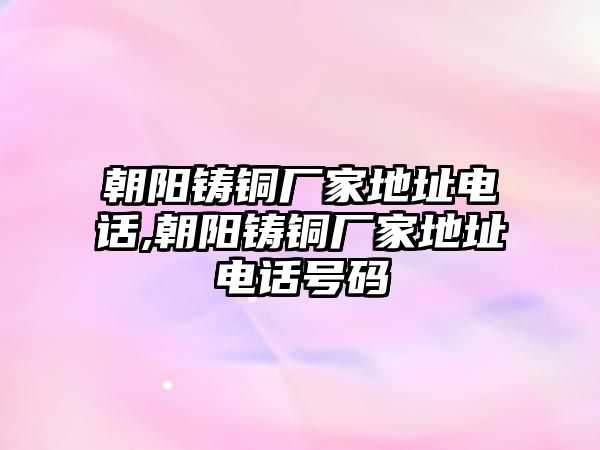 朝陽鑄銅廠家地址電話,朝陽鑄銅廠家地址電話號碼