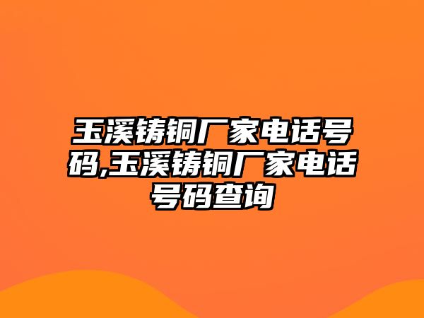 玉溪鑄銅廠家電話號碼,玉溪鑄銅廠家電話號碼查詢