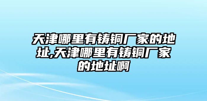 天津哪里有鑄銅廠家的地址,天津哪里有鑄銅廠家的地址啊