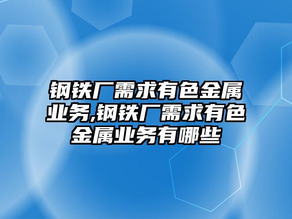 鋼鐵廠需求有色金屬業(yè)務,鋼鐵廠需求有色金屬業(yè)務有哪些