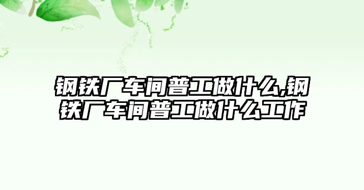 鋼鐵廠車間普工做什么,鋼鐵廠車間普工做什么工作