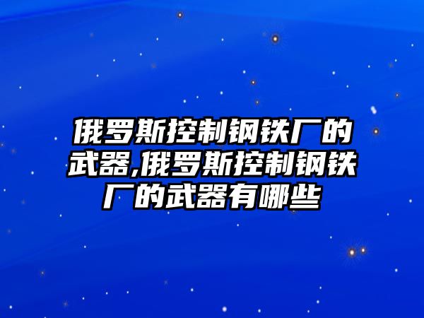 俄羅斯控制鋼鐵廠的武器,俄羅斯控制鋼鐵廠的武器有哪些