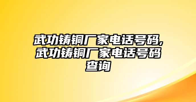 武功鑄銅廠家電話號碼,武功鑄銅廠家電話號碼查詢