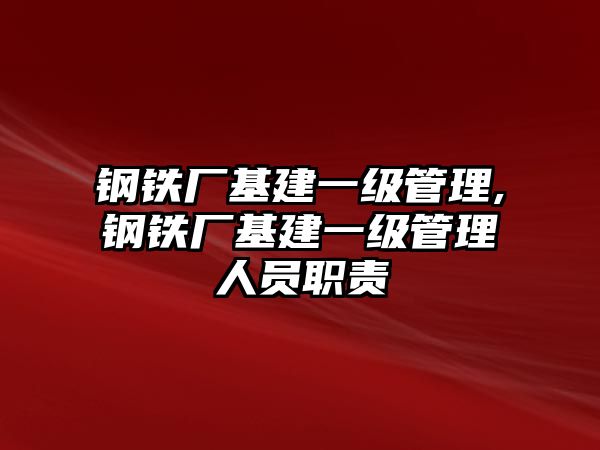 鋼鐵廠基建一級(jí)管理,鋼鐵廠基建一級(jí)管理人員職責(zé)