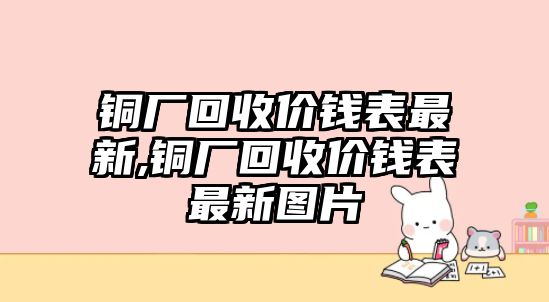 銅廠回收價(jià)錢表最新,銅廠回收價(jià)錢表最新圖片