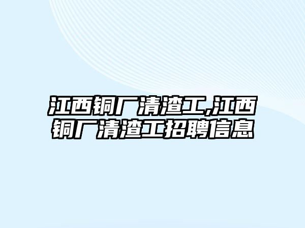 江西銅廠清渣工,江西銅廠清渣工招聘信息