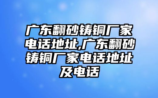 廣東翻砂鑄銅廠家電話地址,廣東翻砂鑄銅廠家電話地址及電話