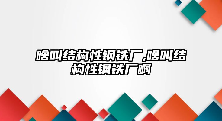 啥叫結(jié)構(gòu)性鋼鐵廠,啥叫結(jié)構(gòu)性鋼鐵廠啊