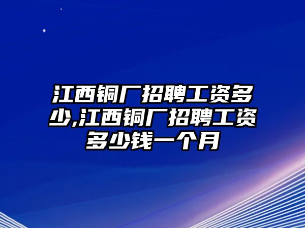 江西銅廠招聘工資多少,江西銅廠招聘工資多少錢一個(gè)月