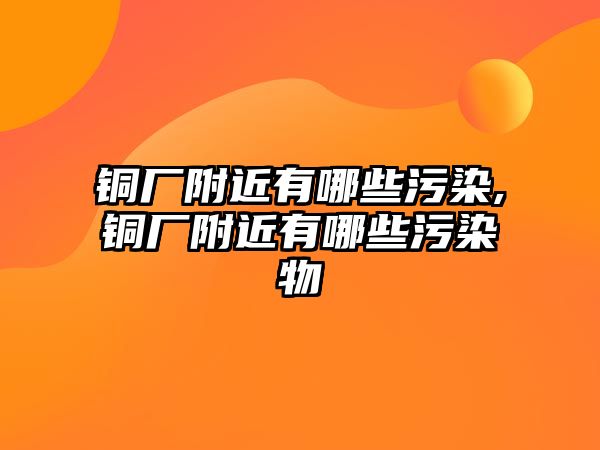 銅廠附近有哪些污染,銅廠附近有哪些污染物