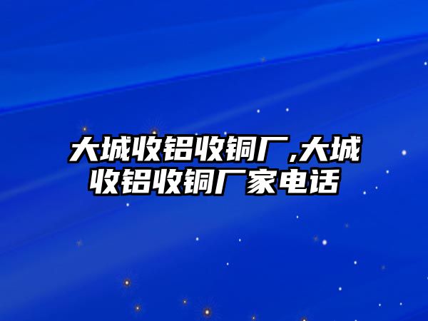 大城收鋁收銅廠,大城收鋁收銅廠家電話