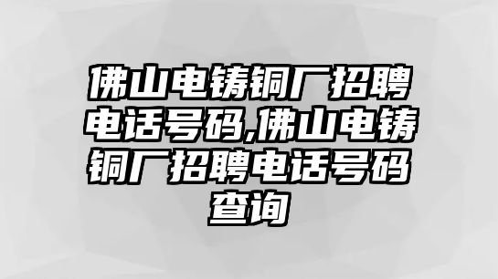 佛山電鑄銅廠招聘電話號(hào)碼,佛山電鑄銅廠招聘電話號(hào)碼查詢