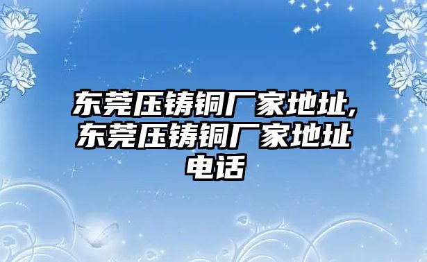 東莞壓鑄銅廠家地址,東莞壓鑄銅廠家地址電話