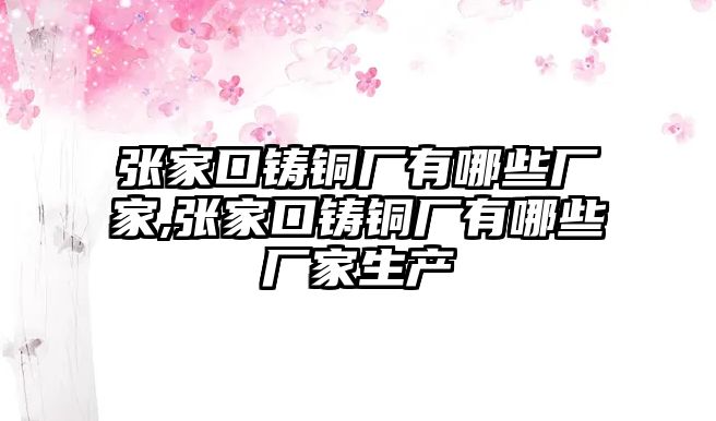 張家口鑄銅廠有哪些廠家,張家口鑄銅廠有哪些廠家生產(chǎn)