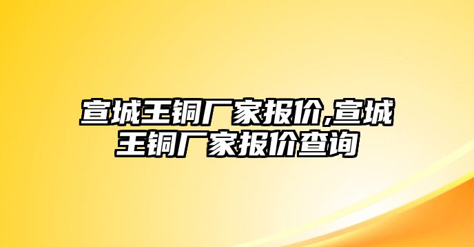 宣城王銅廠家報(bào)價(jià),宣城王銅廠家報(bào)價(jià)查詢